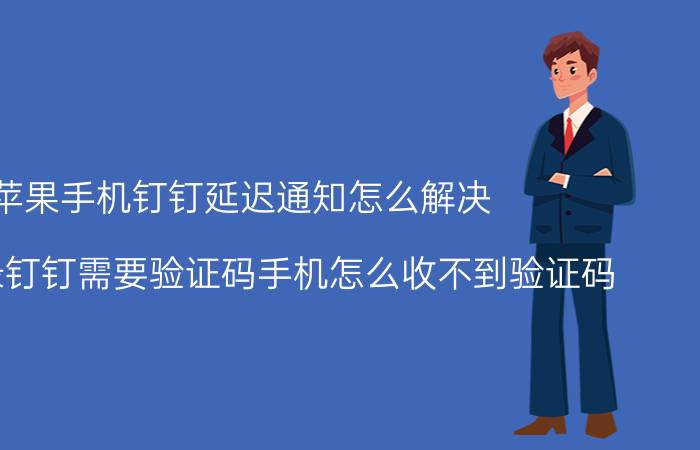 苹果手机钉钉延迟通知怎么解决 电脑登录钉钉需要验证码手机怎么收不到验证码？